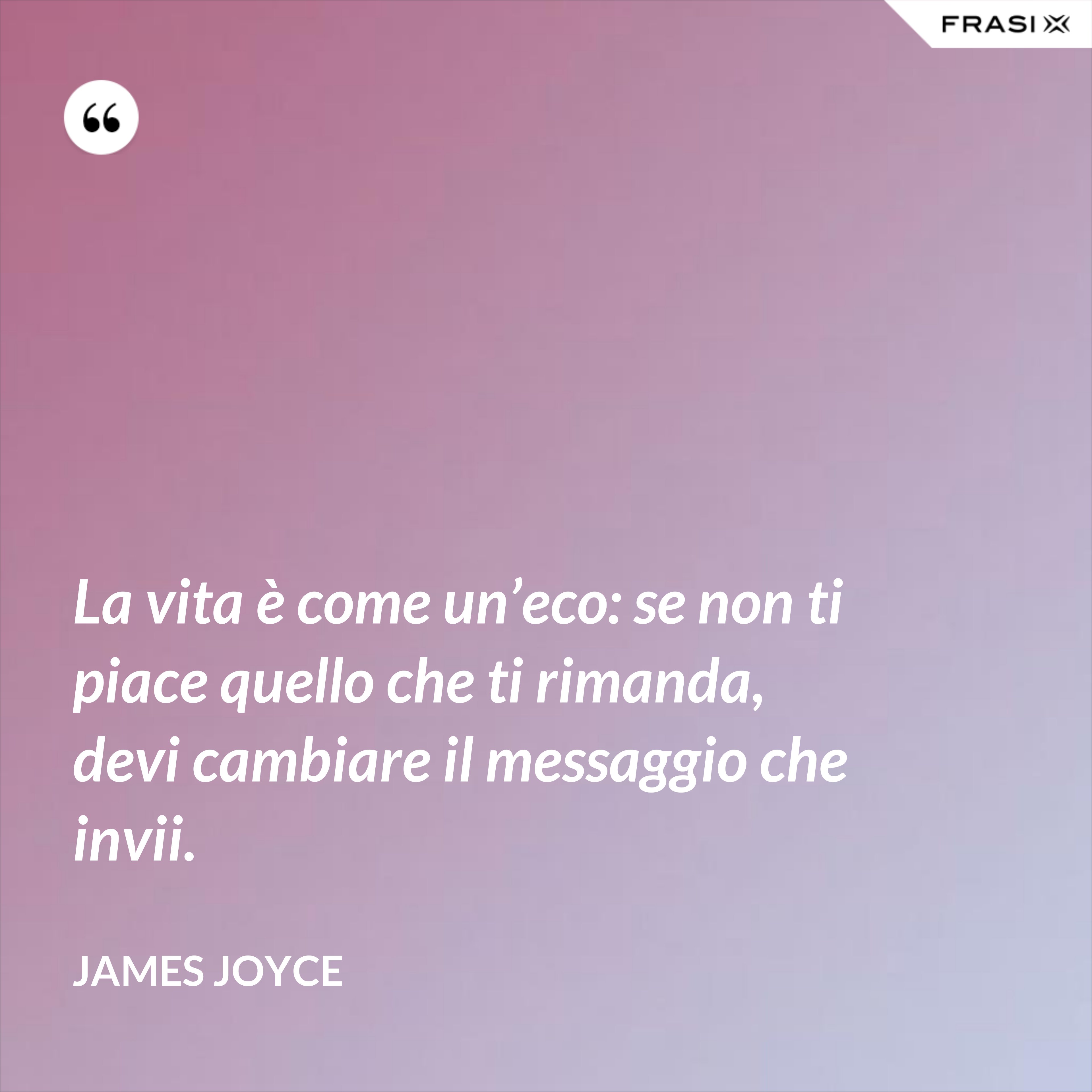 La vita è come un’eco: se non ti piace quello che ti rimanda, devi cambiare il messaggio che invii. - James Joyce