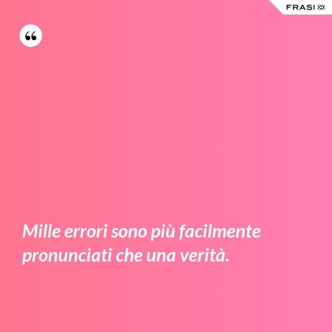Mille errori sono più facilmente pronunciati che una verità. - Anonimo