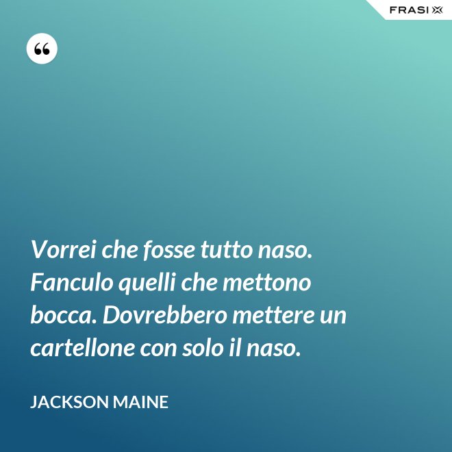 Vorrei che fosse tutto naso. Fanculo quelli che mettono bocca. Dovrebbero mettere un cartellone con solo il naso. - Jackson Maine