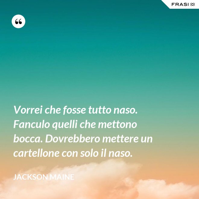 Vorrei che fosse tutto naso. Fanculo quelli che mettono bocca. Dovrebbero mettere un cartellone con solo il naso. - Jackson Maine
