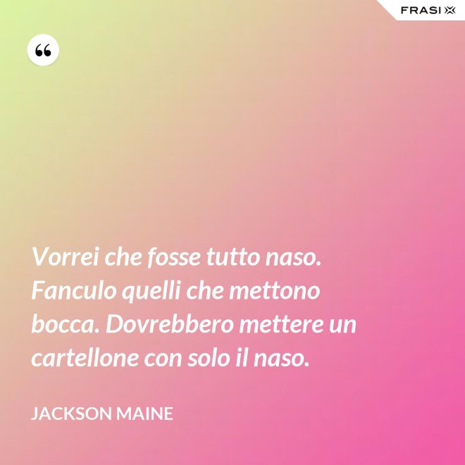 Vorrei che fosse tutto naso. Fanculo quelli che mettono bocca. Dovrebbero mettere un cartellone con solo il naso. - Jackson Maine