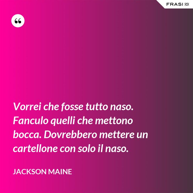 Vorrei che fosse tutto naso. Fanculo quelli che mettono bocca. Dovrebbero mettere un cartellone con solo il naso. - Jackson Maine