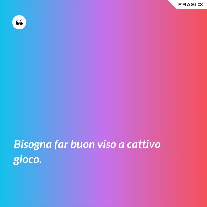 Bisogna far buon viso a cattivo gioco. - Anonimo