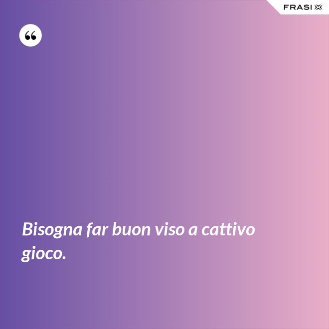 Bisogna far buon viso a cattivo gioco. - Anonimo