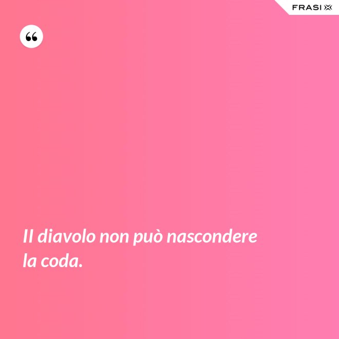 II diavolo non può nascondere la coda. - Anonimo