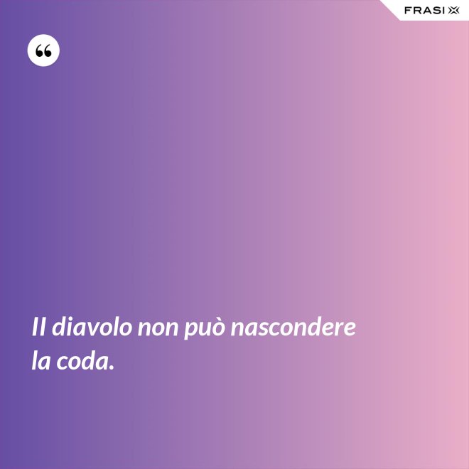 II diavolo non può nascondere la coda. - Anonimo