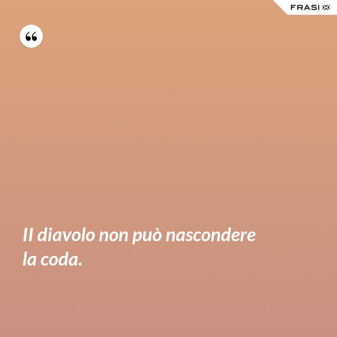 II diavolo non può nascondere la coda. - Anonimo