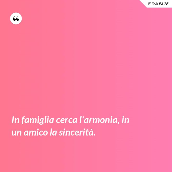 In famiglia cerca l'armonia, in un amico la sincerità. - Anonimo