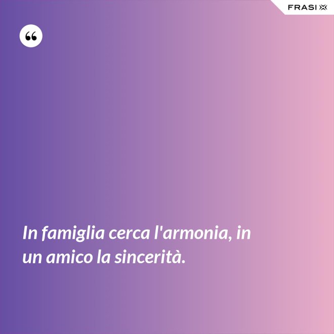 In famiglia cerca l'armonia, in un amico la sincerità. - Anonimo