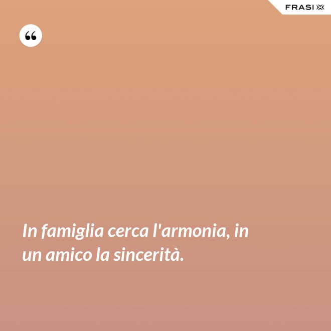 In famiglia cerca l'armonia, in un amico la sincerità. - Anonimo