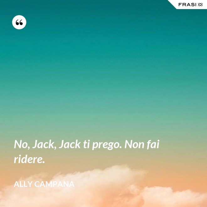 No, Jack, Jack ti prego. Non fai ridere. - Ally Campana