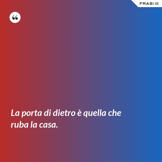 La porta di dietro è quella che ruba la casa. - Anonimo