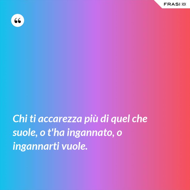 Chi ti accarezza più di quel che suole, o t'ha ingannato, o ingannarti vuole. - Anonimo