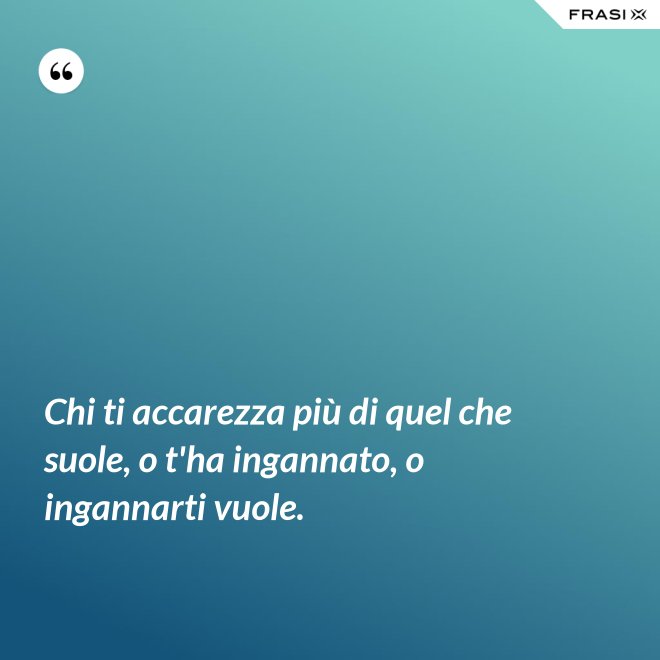 Chi ti accarezza più di quel che suole, o t'ha ingannato, o ingannarti vuole. - Anonimo