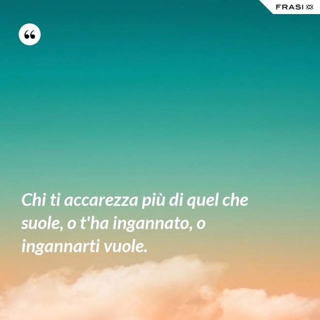 Chi ti accarezza più di quel che suole, o t'ha ingannato, o ingannarti vuole. - Anonimo