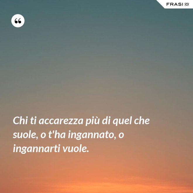 Chi ti accarezza più di quel che suole, o t'ha ingannato, o ingannarti vuole. - Anonimo