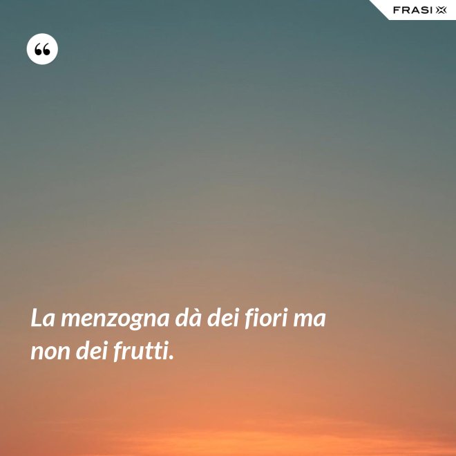 La menzogna dà dei fiori ma non dei frutti. - Anonimo