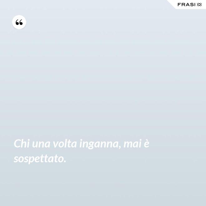 Chi una volta inganna, mai è sospettato. - Anonimo