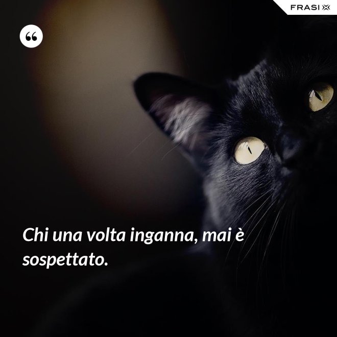 Chi una volta inganna, mai è sospettato. - Anonimo
