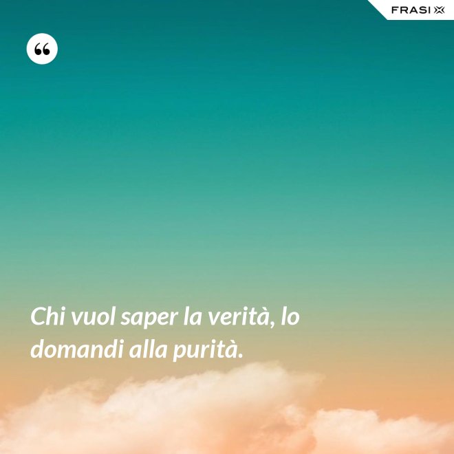 Chi vuol saper la verità, lo domandi alla purità. - Anonimo