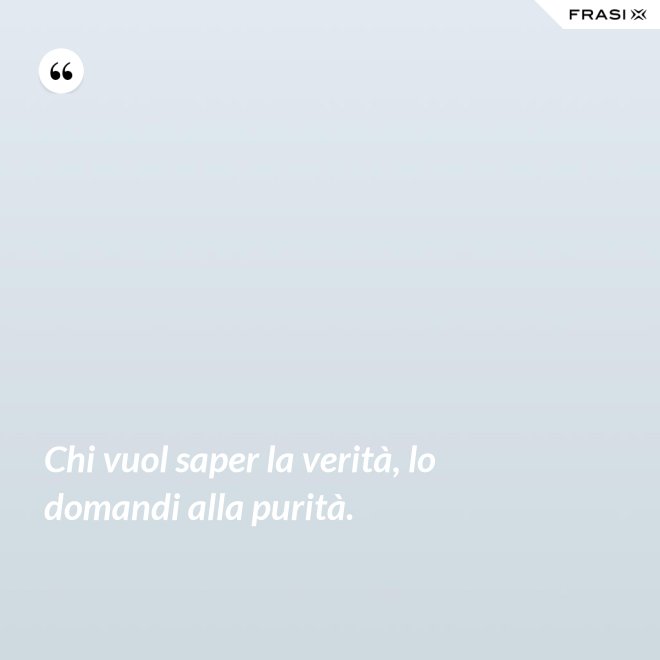 Chi vuol saper la verità, lo domandi alla purità. - Anonimo
