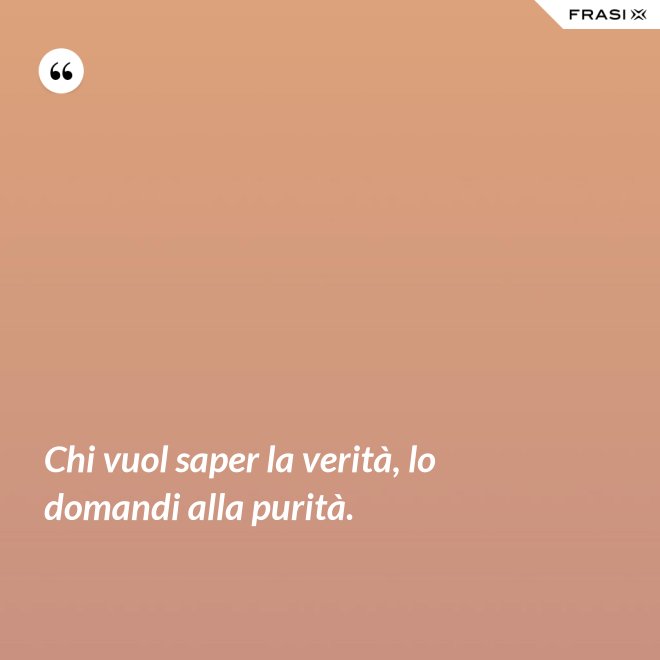 Chi vuol saper la verità, lo domandi alla purità. - Anonimo