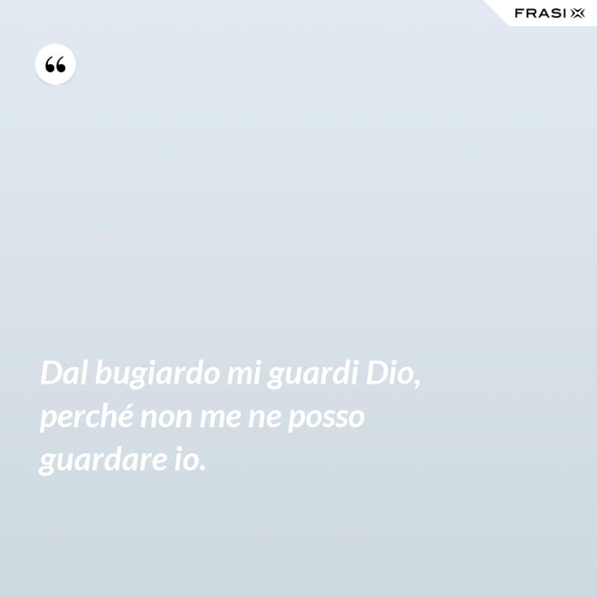 Dal bugiardo mi guardi Dio, perché non me ne posso guardare io. - Anonimo