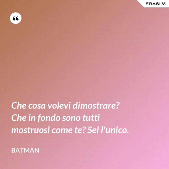 Che cosa volevi dimostrare? Che in fondo sono tutti mostruosi come te? Sei l'unico. - Batman