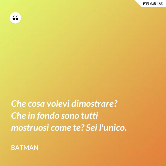 Che cosa volevi dimostrare? Che in fondo sono tutti mostruosi come te? Sei l'unico. - Batman