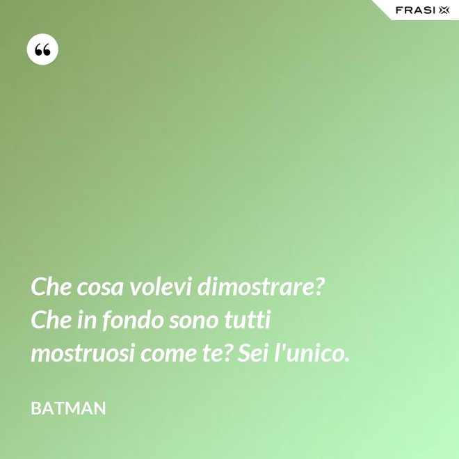 Che cosa volevi dimostrare? Che in fondo sono tutti mostruosi come te? Sei l'unico. - Batman