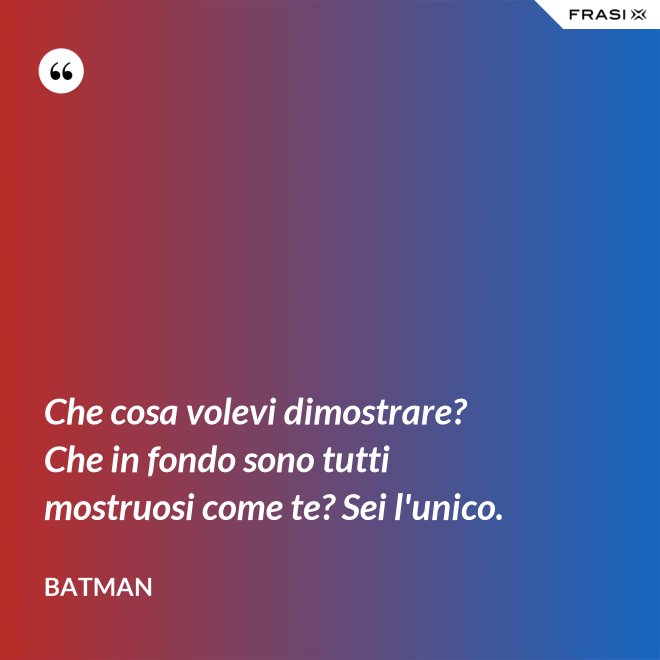 Che cosa volevi dimostrare? Che in fondo sono tutti mostruosi come te? Sei l'unico. - Batman