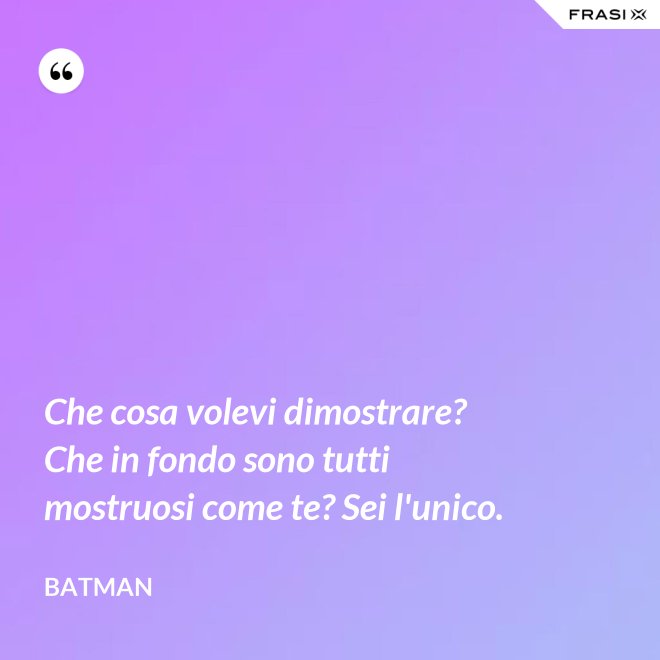 Che cosa volevi dimostrare? Che in fondo sono tutti mostruosi come te? Sei l'unico. - Batman