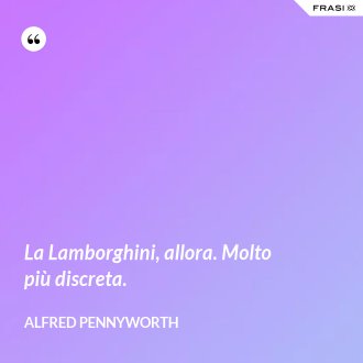 La Lamborghini, allora. Molto più discreta. - Alfred Pennyworth