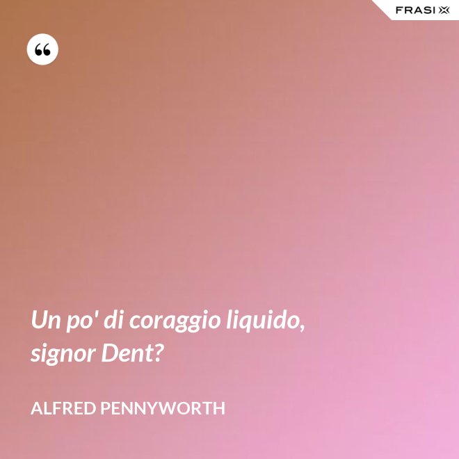 Un po' di coraggio liquido, signor Dent? - Alfred Pennyworth