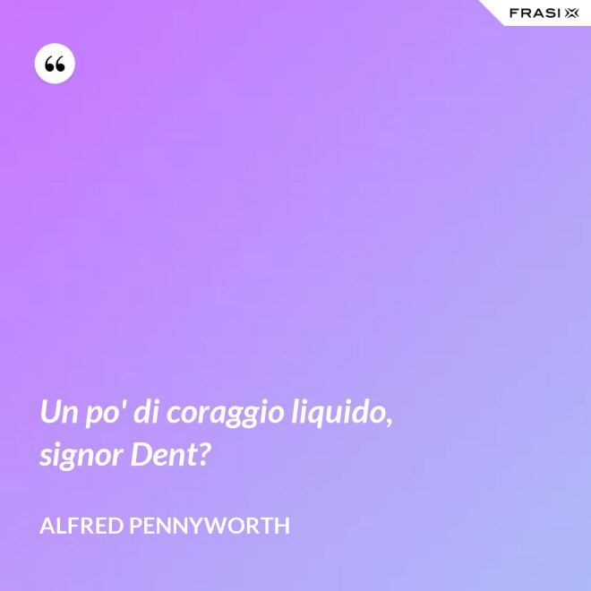 Un po' di coraggio liquido, signor Dent? - Alfred Pennyworth