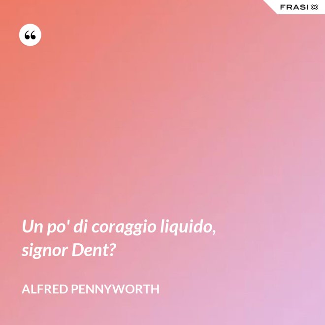 Un po' di coraggio liquido, signor Dent? - Alfred Pennyworth