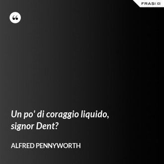 Un po' di coraggio liquido, signor Dent? - Alfred Pennyworth