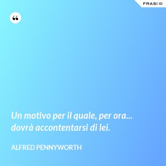 Un motivo per il quale, per ora... dovrà accontentarsi di lei. - Alfred Pennyworth