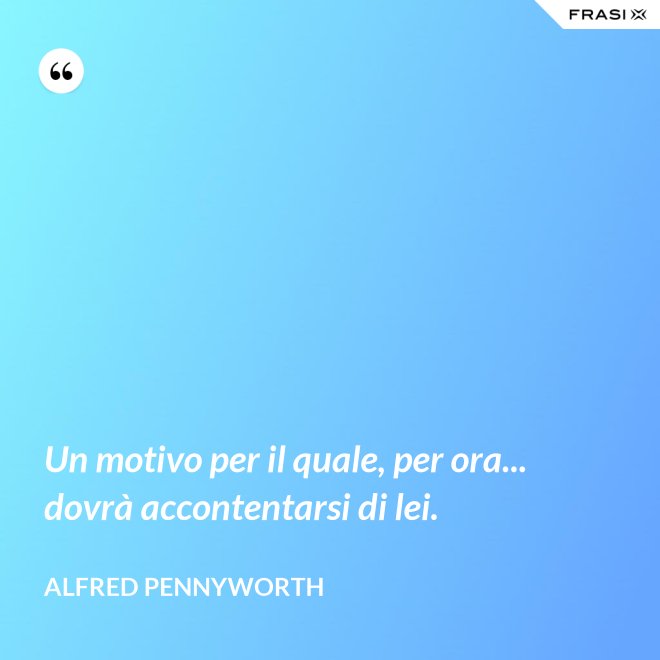 Un motivo per il quale, per ora... dovrà accontentarsi di lei. - Alfred Pennyworth
