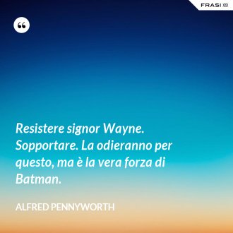 Resistere signor Wayne. Sopportare. La odieranno per questo, ma è la vera forza di Batman. - Alfred Pennyworth