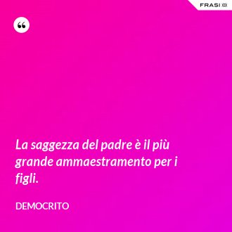 La saggezza del padre è il più grande ammaestramento per i figli. - Democrito