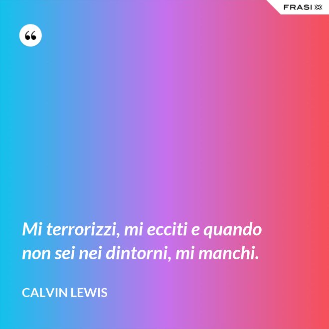 Mi terrorizzi, mi ecciti e quando non sei nei dintorni, mi manchi. - Calvin Lewis