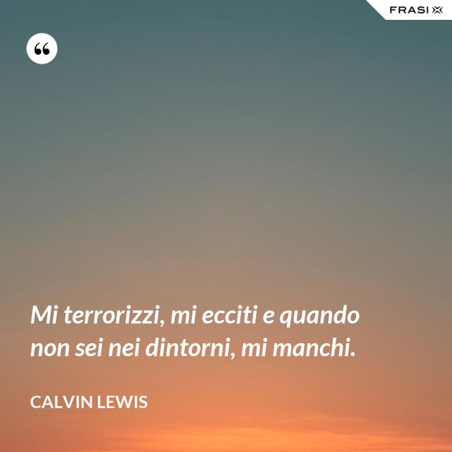 Mi terrorizzi, mi ecciti e quando non sei nei dintorni, mi manchi. - Calvin Lewis