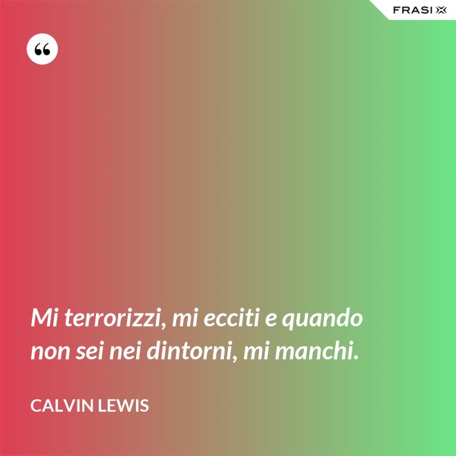 Mi terrorizzi, mi ecciti e quando non sei nei dintorni, mi manchi. - Calvin Lewis