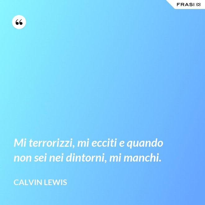 Mi terrorizzi, mi ecciti e quando non sei nei dintorni, mi manchi. - Calvin Lewis