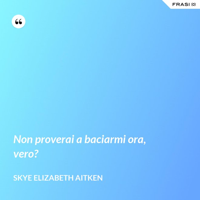 Non proverai a baciarmi ora, vero? - Skye Elizabeth Aitken