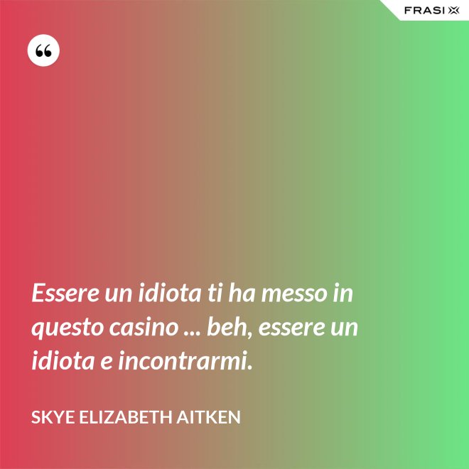 Essere un idiota ti ha messo in questo casino ... beh, essere un idiota e incontrarmi. - Skye Elizabeth Aitken