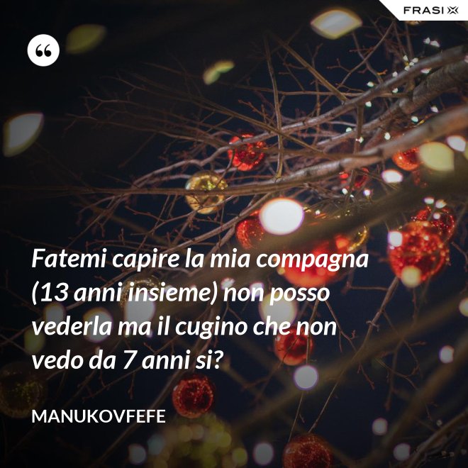 Fatemi capire la mia compagna (13 anni insieme) non posso vederla ma il cugino che non vedo da 7 anni si? - ManuKovfefe