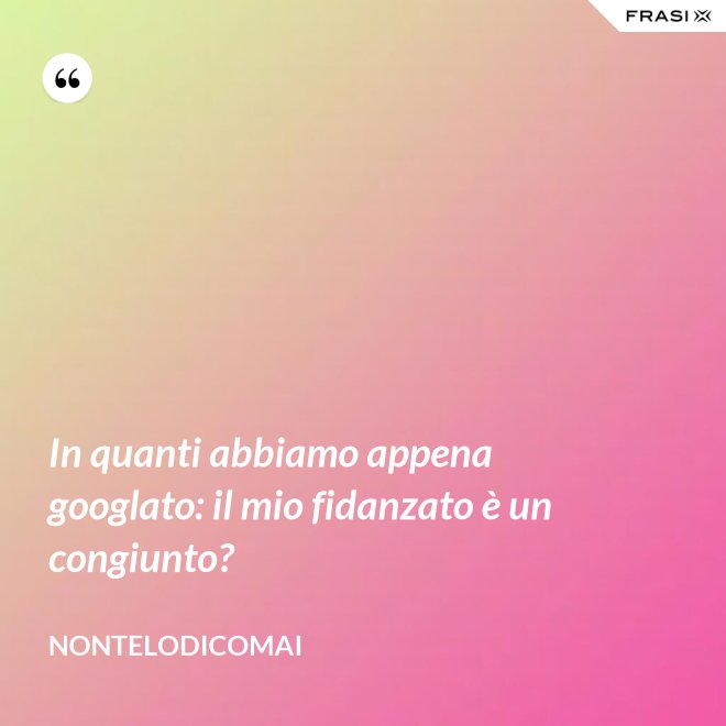 In quanti abbiamo appena googlato: il mio fidanzato è un congiunto? - nontelodicomai
