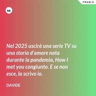 Nel 2025 uscirà una serie TV su una storia d’amore nata durante la pandemia, How I met you congiunto. E se non esce, la scrivo io. - Davide